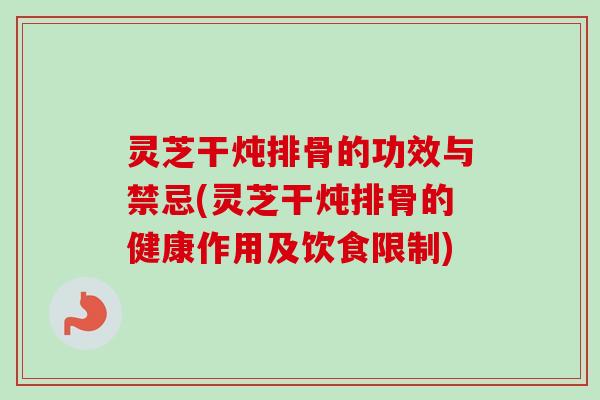 灵芝干炖排骨的功效与禁忌(灵芝干炖排骨的健康作用及饮食限制) 灵芝干炖排骨的功效与禁忌(灵芝干炖排骨的健康作用及饮食限制)