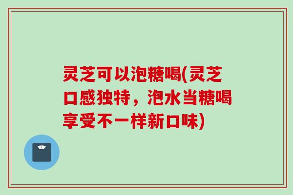 灵芝可以泡糖喝(灵芝口感独特,泡水当糖喝享受不一样新口味) 灵芝可以泡糖喝(灵芝口感独特,泡水当糖喝享受不一样新口味)