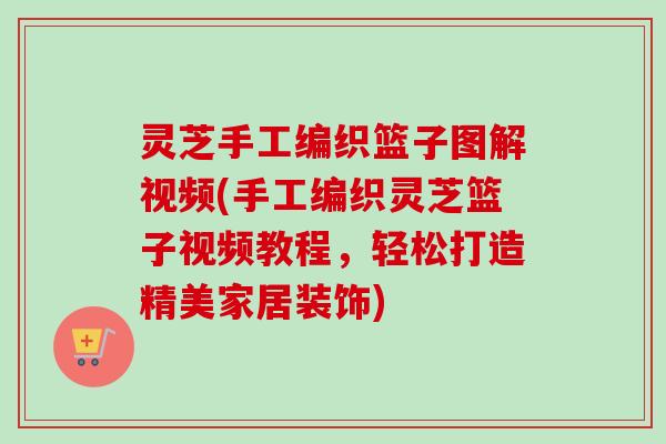 灵芝手工编织篮子图解视频(手工编织灵芝篮子视频教程，轻松打造精美家居装饰)