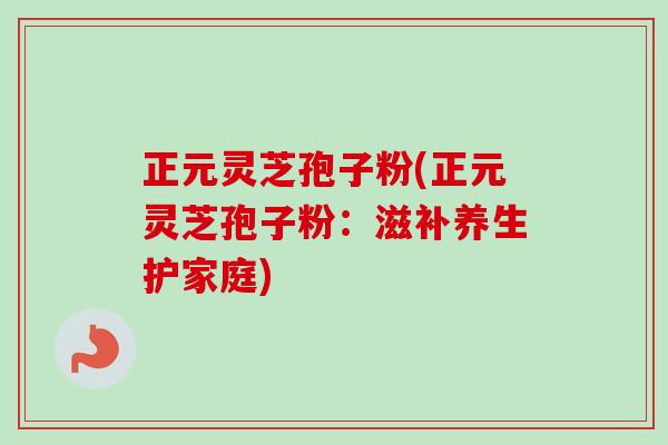正元灵芝孢子粉(正元灵芝孢子粉:滋补养生护家庭) 正元灵芝孢子粉(正元灵芝孢子粉:滋补养生护家庭)