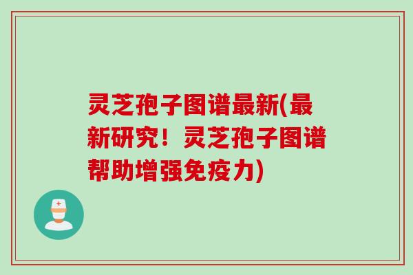 灵芝孢子图谱最新(最新研究！灵芝孢子图谱帮助增强免疫力)