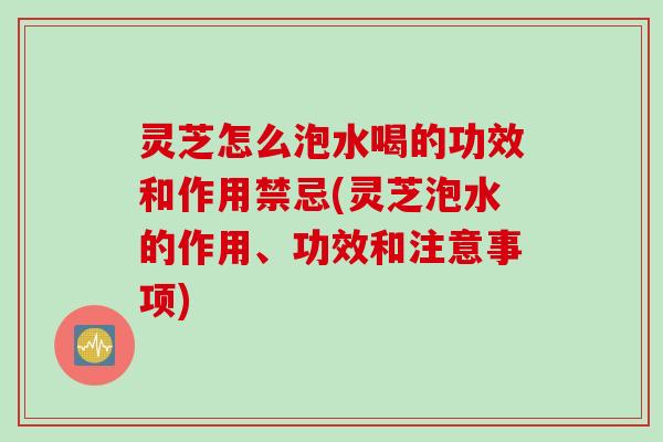 灵芝怎么泡水喝的功效和作用禁忌(灵芝泡水的作用、功效和注意事项)