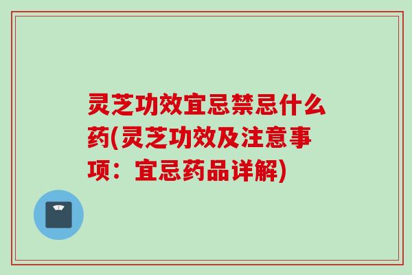 灵芝功效宜忌禁忌什么药(灵芝功效及注意事项：宜忌药品详解)