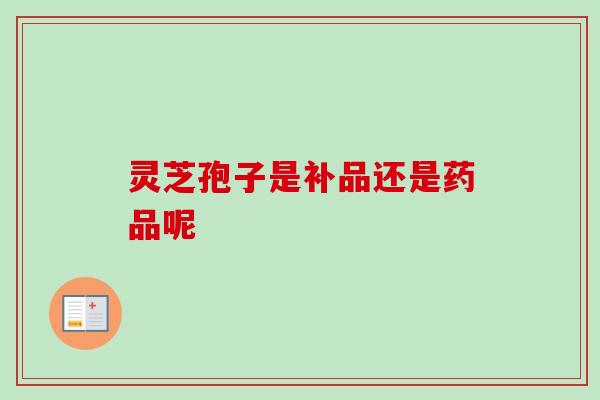 灵芝孢子是补品还是药品呢