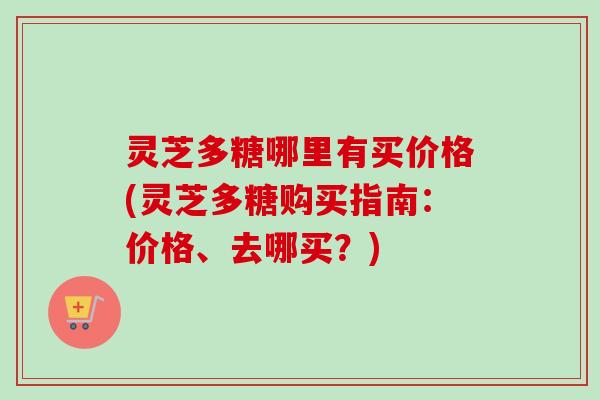 灵芝多糖哪里有买价格(灵芝多糖购买指南：价格、去哪买？)