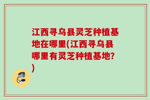 江西寻乌县灵芝种植基地在哪里(江西寻乌县哪里有灵芝种植基地?) 江西寻乌县灵芝种植基地在哪里(江西寻乌县哪里有灵芝种植基地?)