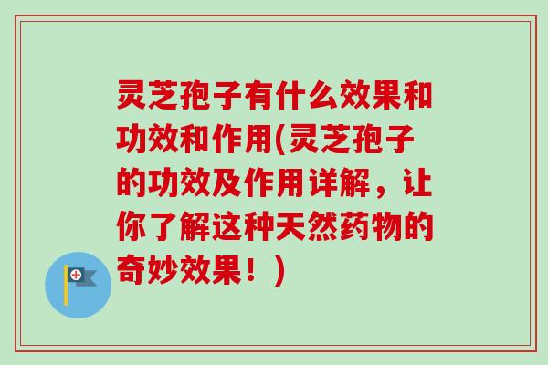 灵芝孢子有什么效果和功效和作用(灵芝孢子的功效及作用详解，让你了解这种天然药物的奇妙效果！)
