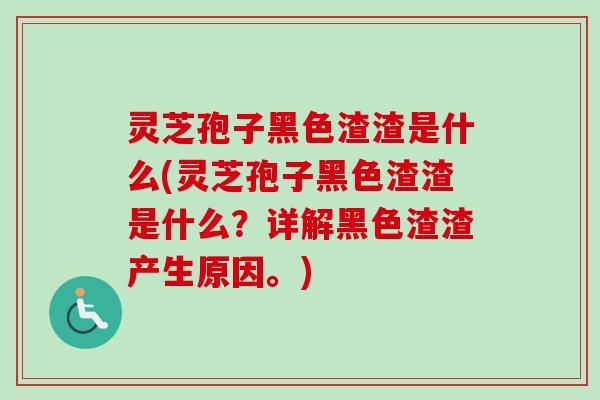 灵芝孢子黑色渣渣是什么(灵芝孢子黑色渣渣是什么？详解黑色渣渣产生原因。)