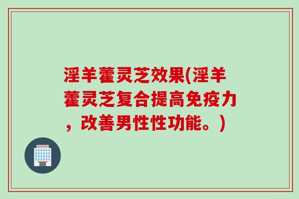 淫羊藿灵芝效果(淫羊藿灵芝复合提高免疫力，改善男性性功能。)