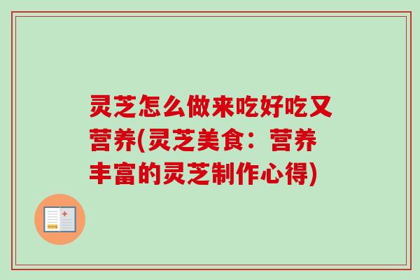 灵芝怎么做来吃好吃又营养(灵芝美食:营养丰富的灵芝制作心得) 灵芝怎么做来吃好吃又营养(灵芝美食:营养丰富的灵芝制作心得)