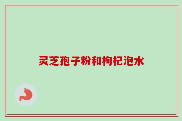 灵芝孢子粉和枸杞泡水