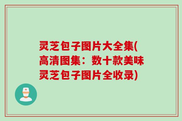 灵芝包子图片大全集(高清图集：数十款美味灵芝包子图片全收录)