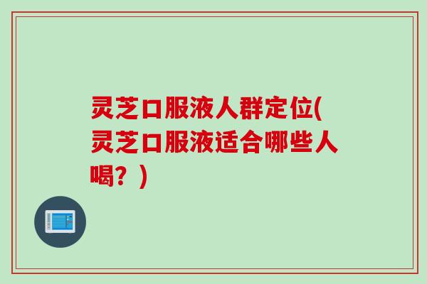 灵芝口服液人群定位(灵芝口服液适合哪些人喝?) 灵芝口服液人群定位(灵芝口服液适合哪些人喝?)