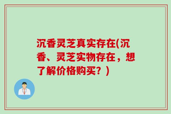 沉香灵芝真实存在(沉香、灵芝实物存在，想了解价格购买？)