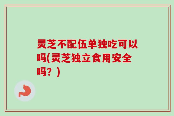 灵芝不配伍单独吃可以吗(灵芝独立食用安全吗?) 灵芝不配伍单独吃可以吗(灵芝独立食用安全吗?)
