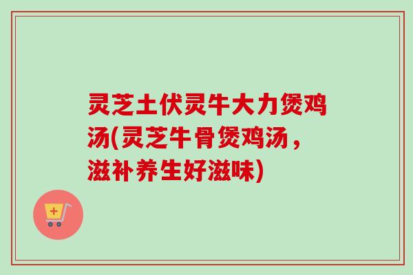 灵芝土伏灵牛大力煲鸡汤(灵芝牛骨煲鸡汤，滋补养生好滋味)