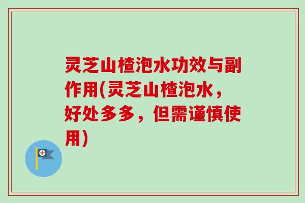 灵芝山楂泡水功效与副作用(灵芝山楂泡水，好处多多，但需谨慎使用)