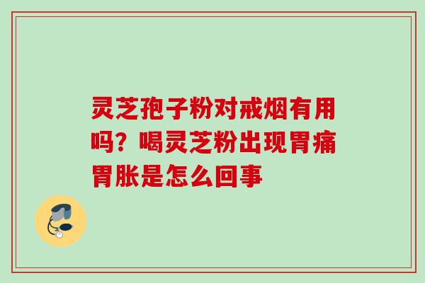 灵芝孢子粉对戒烟有用吗？喝灵芝粉出现胃痛胃胀是怎么回事