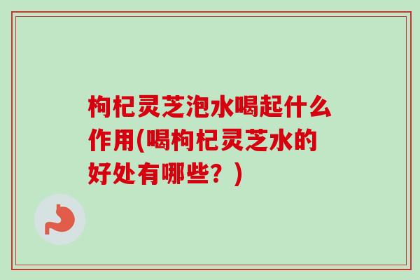枸杞灵芝泡水喝起什么作用(喝枸杞灵芝水的好处有哪些?) 枸杞灵芝泡水喝起什么作用(喝枸杞灵芝水的好处有哪些?)