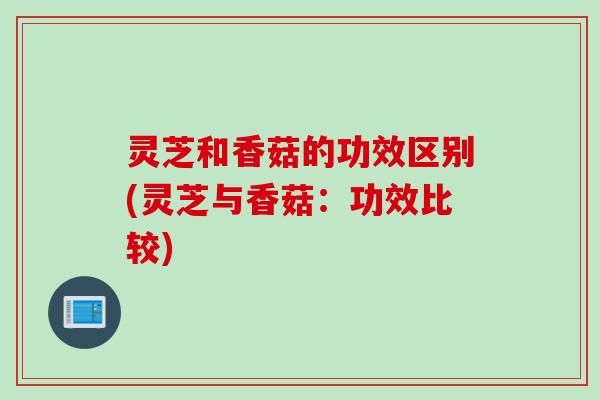 灵芝和香菇的功效区别(灵芝与香菇:功效比较) 灵芝和香菇的功效区别(灵芝与香菇:功效比较)