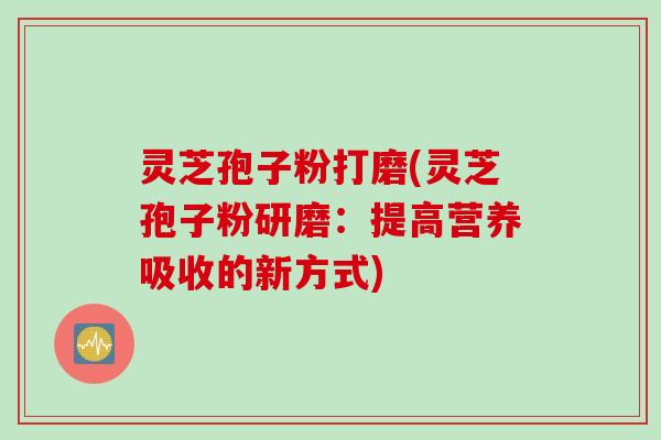 灵芝孢子粉打磨(灵芝孢子粉研磨：提高营养吸收的新方式)