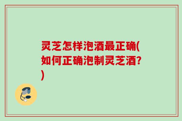 灵芝怎样泡酒最正确(如何正确泡制灵芝酒？)