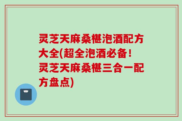 灵芝天麻桑椹泡酒配方大全(超全泡酒必备!灵芝天麻桑椹三合一配方盘点) 灵芝天麻桑椹泡酒配方大全(超全泡酒必备!灵芝天麻桑椹三合一配方盘点)