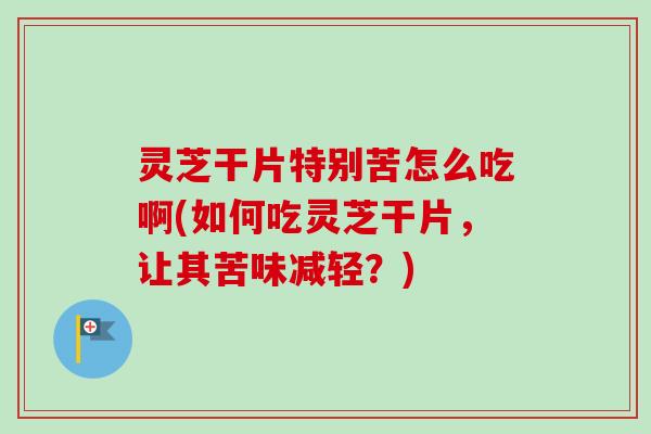 灵芝干片特别苦怎么吃啊(如何吃灵芝干片,让其苦味减轻?) 灵芝干片特别苦怎么吃啊(如何吃灵芝干片,让其苦味减轻?)