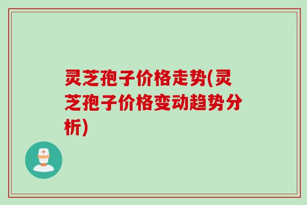 灵芝孢子价格走势(灵芝孢子价格变动趋势分析)