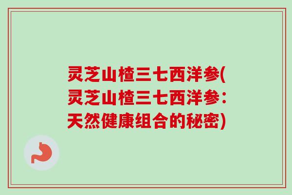 灵芝山楂三七西洋参(灵芝山楂三七西洋参：天然健康组合的秘密)