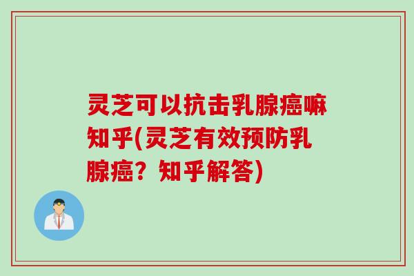 灵芝可以抗击乳腺癌嘛知乎(灵芝有效预防乳腺癌？知乎解答)
