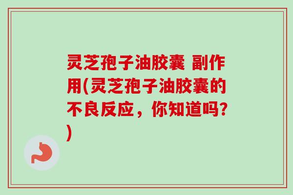 灵芝孢子油胶囊 副作用(灵芝孢子油胶囊的不良反应,你知道吗?) 灵芝孢子油胶囊 副作用(灵芝孢子油胶囊的不良反应,你知道吗?)