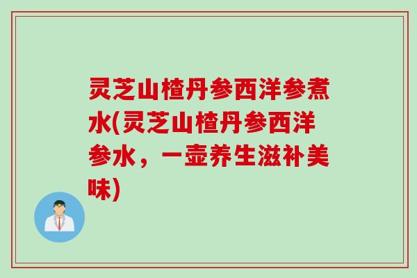灵芝山楂丹参西洋参煮水(灵芝山楂丹参西洋参水，一壶养生滋补美味)