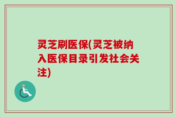 灵芝刷医保(灵芝被纳入医保目录引发社会关注)