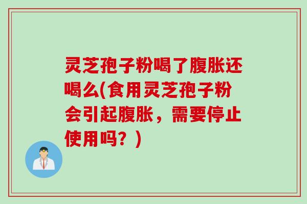 灵芝孢子粉喝了腹胀还喝么(食用灵芝孢子粉会引起腹胀,需要停止使用吗?) 灵芝孢子粉喝了腹胀还喝么(食用灵芝孢子粉会引起腹胀,需要停止使用吗?)