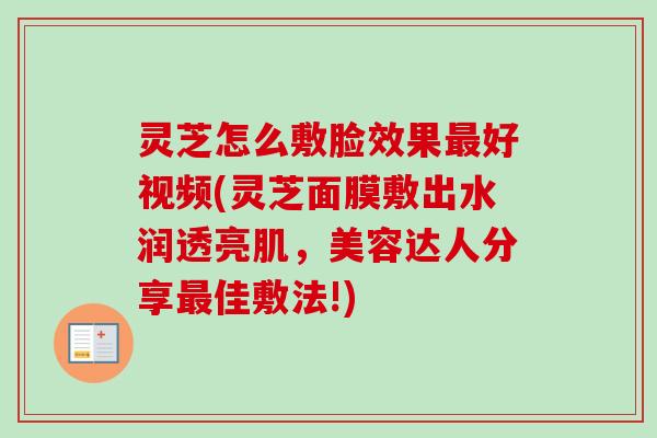 灵芝怎么敷脸效果最好视频(灵芝面膜敷出水润透亮肌，美容达人分享最佳敷法!)