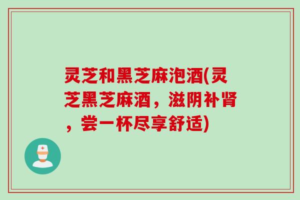灵芝和黑芝麻泡酒(灵芝黑芝麻酒，滋阴补肾，尝一杯尽享舒适)