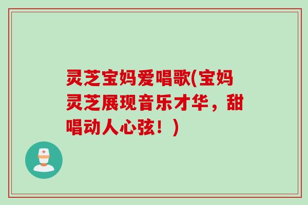 灵芝宝妈爱唱歌(宝妈灵芝展现音乐才华，甜唱动人心弦！)