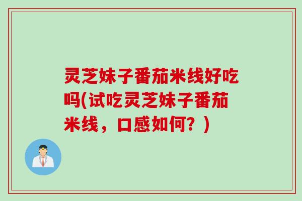 灵芝妹子番茄米线好吃吗(试吃灵芝妹子番茄米线,口感如何?) 灵芝妹子番茄米线好吃吗(试吃灵芝妹子番茄米线,口感如何?)