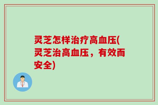 灵芝怎样治疗高血压(灵芝治高血压，有效而安全)