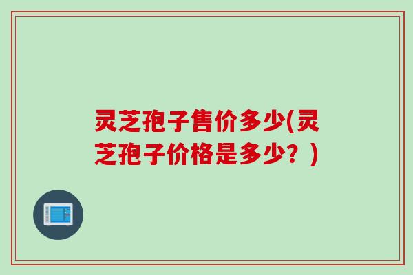 灵芝孢子售价多少(灵芝孢子价格是多少？)