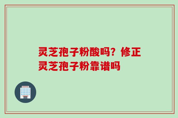 灵芝孢子粉酸吗？修正灵芝孢子粉靠谱吗
