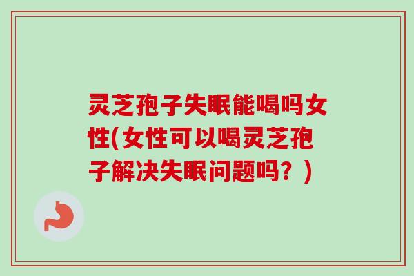 灵芝孢子能喝吗女性(女性可以喝灵芝孢子解决问题吗?) 灵芝孢子能喝吗女性(女性可以喝灵芝孢子解决问题吗?)
