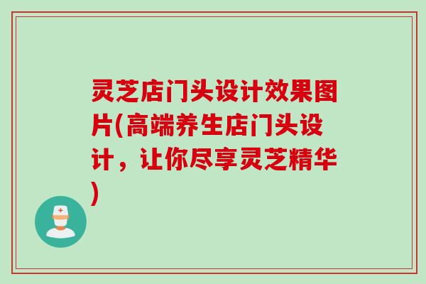 灵芝店门头设计效果图片(高端养生店门头设计,让你尽享灵芝精华) 灵芝店门头设计效果图片(高端养生店门头设计,让你尽享灵芝精华)