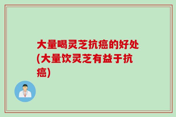 大量喝灵芝抗癌的好处(大量饮灵芝有益于抗癌)