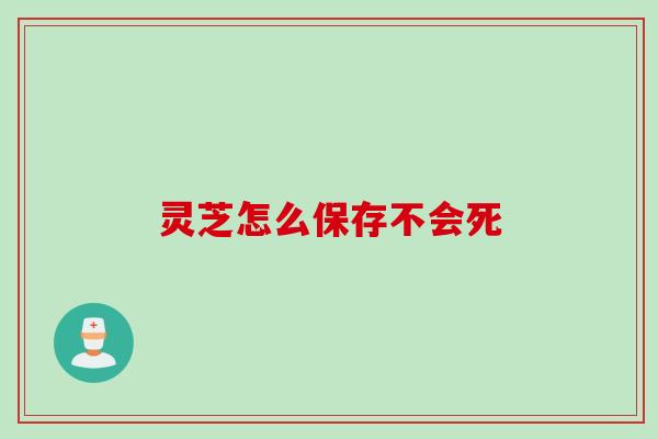 灵芝怎么保存不会死