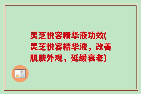 灵芝悦容精华液功效(灵芝悦容精华液，改善肌肤外观，延缓衰老)