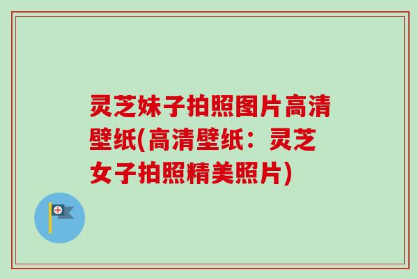 灵芝妹子拍照图片高清壁纸(高清壁纸：灵芝女子拍照精美照片)