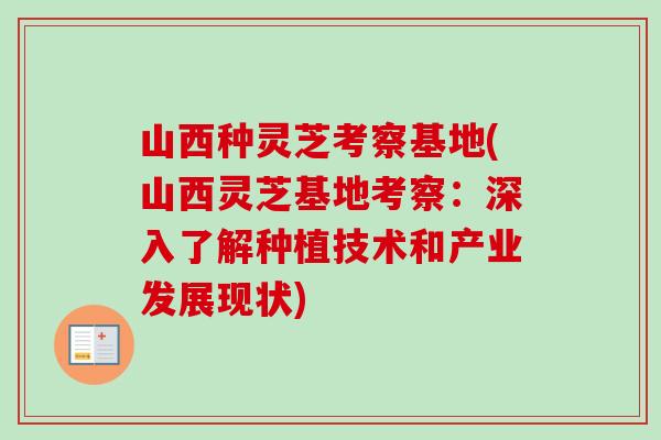 山西种灵芝考察基地(山西灵芝基地考察：深入了解种植技术和产业发展现状)