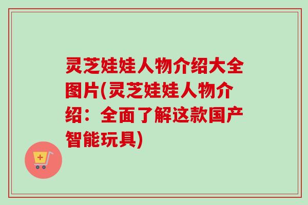 灵芝娃娃人物介绍大全图片(灵芝娃娃人物介绍:全面了解这款国产智能玩具) 灵芝娃娃人物介绍大全图片(灵芝娃娃人物介绍:全面了解这款国产智能玩具)